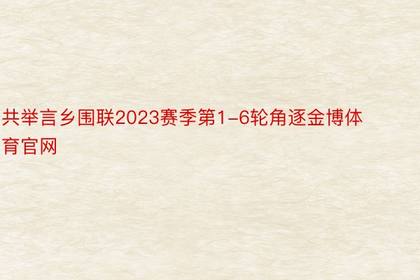 共举言乡围联2023赛季第1-6轮角逐金博体育官网