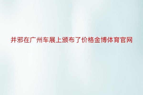 并邪在广州车展上颁布了价格金博体育官网