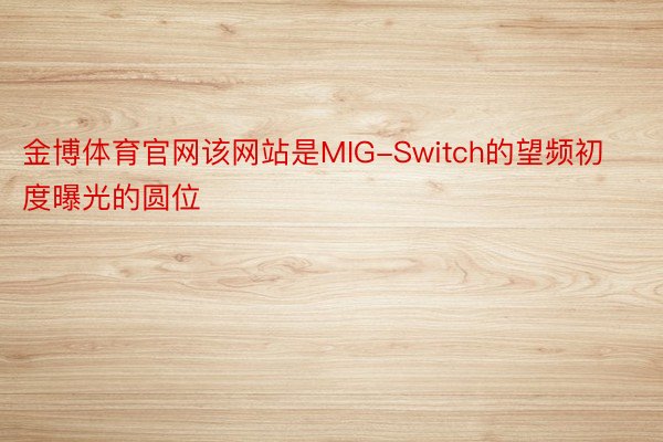 金博体育官网该网站是MIG-Switch的望频初度曝光的圆位