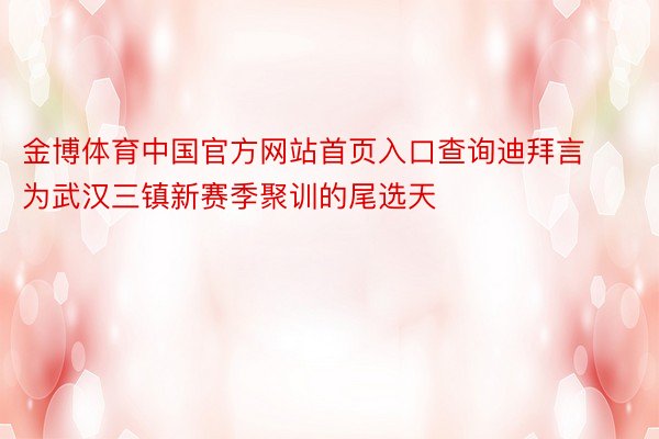 金博体育中国官方网站首页入口查询迪拜言为武汉三镇新赛季聚训的尾选天