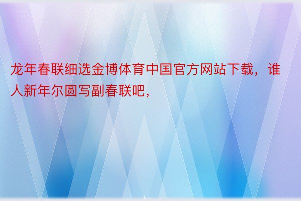 龙年春联细选金博体育中国官方网站下载，谁人新年尔圆写副春联吧，