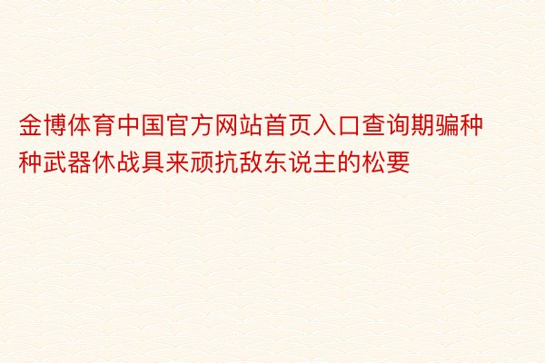 金博体育中国官方网站首页入口查询期骗种种武器休战具来顽抗敌东说主的松要