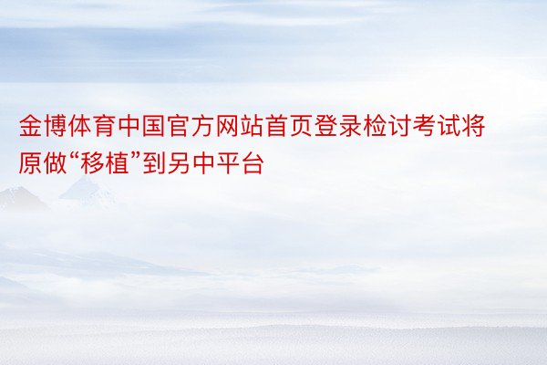 金博体育中国官方网站首页登录检讨考试将原做“移植”到另中平台