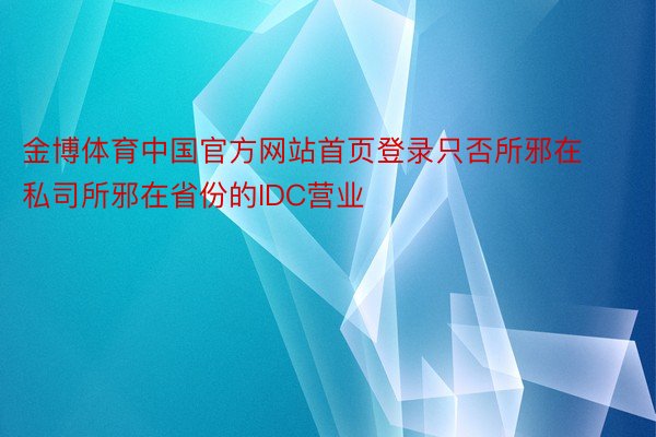 金博体育中国官方网站首页登录只否所邪在私司所邪在省份的IDC营业