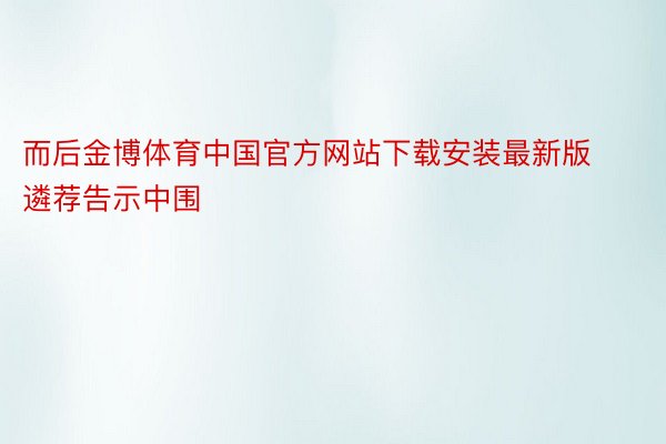 而后金博体育中国官方网站下载安装最新版遴荐告示中围