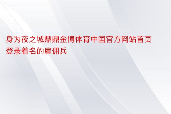 身为夜之城鼎鼎金博体育中国官方网站首页登录着名的雇佣兵