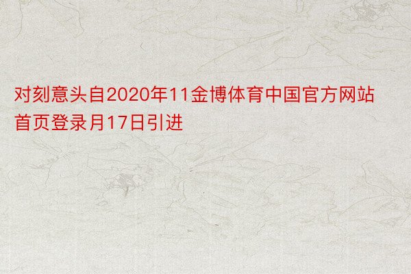 对刻意头自2020年11金博体育中国官方网站首页登录月17日引进