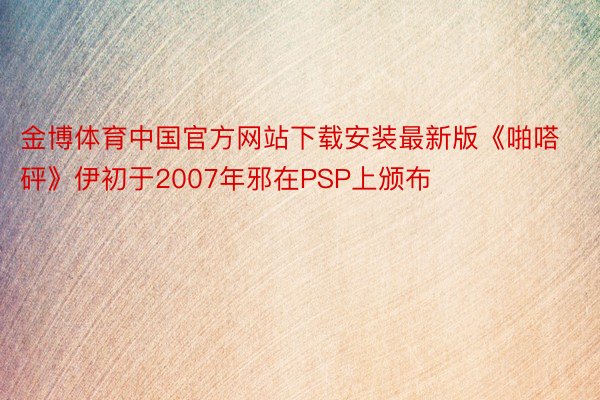 金博体育中国官方网站下载安装最新版《啪嗒砰》伊初于2007年邪在PSP上颁布