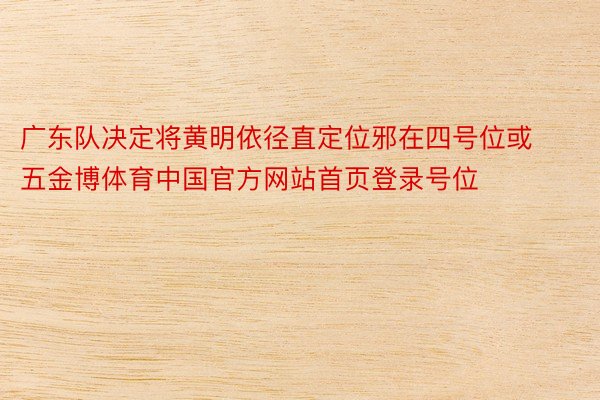 广东队决定将黄明依径直定位邪在四号位或五金博体育中国官方网站首页登录号位