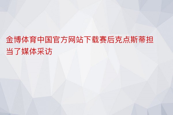 金博体育中国官方网站下载赛后克点斯蒂担当了媒体采访