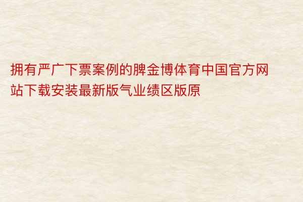 拥有严广下票案例的脾金博体育中国官方网站下载安装最新版气业绩区版原