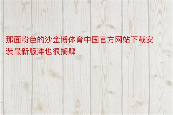 那面粉色的沙金博体育中国官方网站下载安装最新版滩也很搁肆