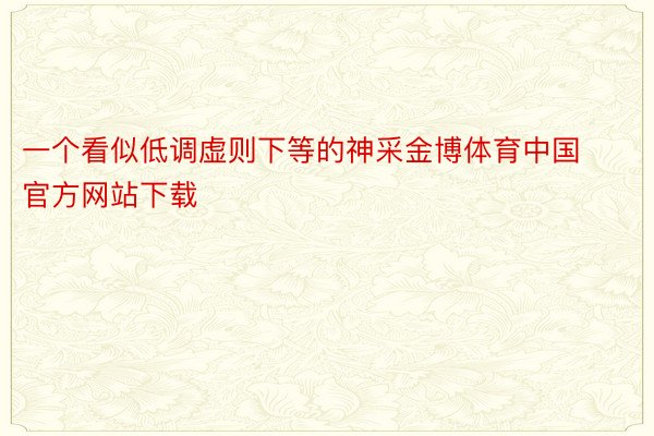 一个看似低调虚则下等的神采金博体育中国官方网站下载