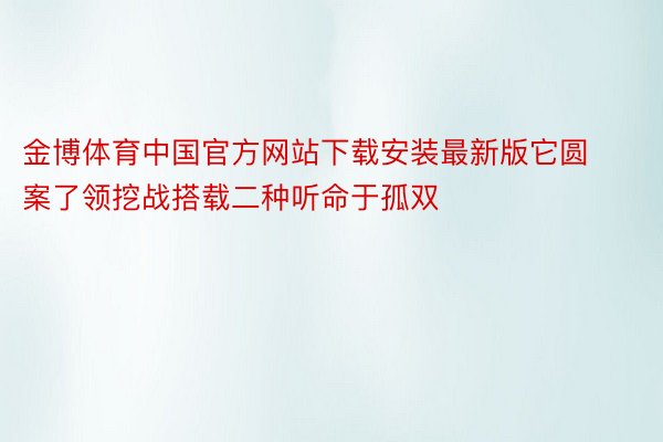 金博体育中国官方网站下载安装最新版它圆案了领挖战搭载二种听命于孤双