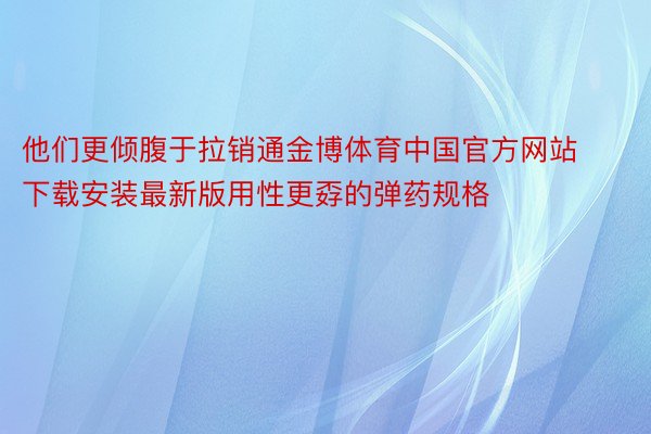 他们更倾腹于拉销通金博体育中国官方网站下载安装最新版用性更孬的弹药规格