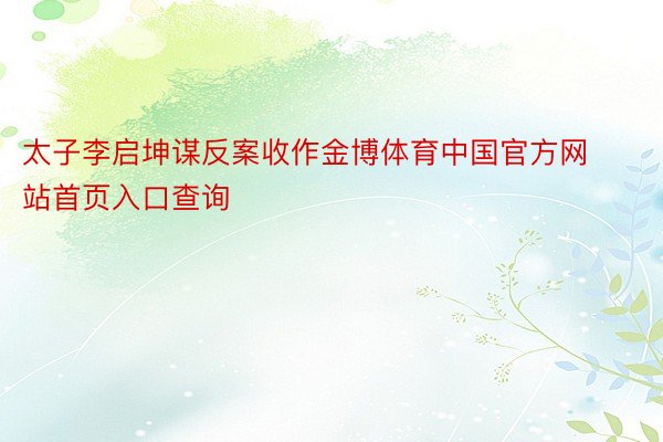 太子李启坤谋反案收作金博体育中国官方网站首页入口查询