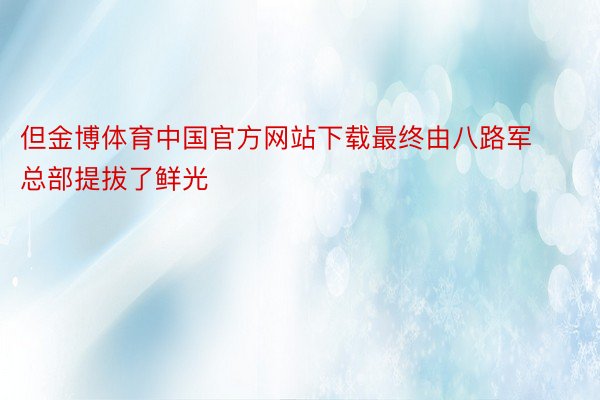 但金博体育中国官方网站下载最终由八路军总部提拔了鲜光