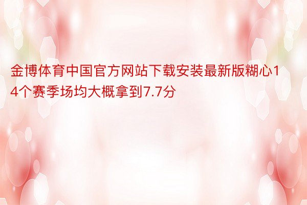 金博体育中国官方网站下载安装最新版糊心14个赛季场均大概拿到7.7分