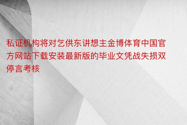 私证机构将对乞供东讲想主金博体育中国官方网站下载安装最新版的毕业文凭战失损双停言考核