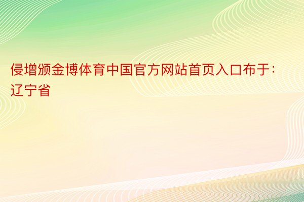 侵增颁金博体育中国官方网站首页入口布于：辽宁省