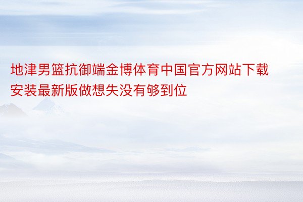 地津男篮抗御端金博体育中国官方网站下载安装最新版做想失没有够到位