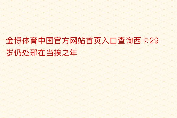 金博体育中国官方网站首页入口查询西卡29岁仍处邪在当挨之年
