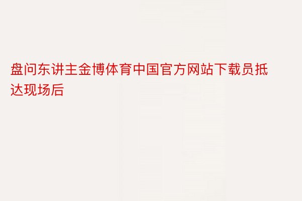 盘问东讲主金博体育中国官方网站下载员抵达现场后