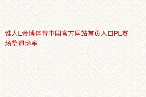 谁人L金博体育中国官方网站首页入口PL赛场整退场率
