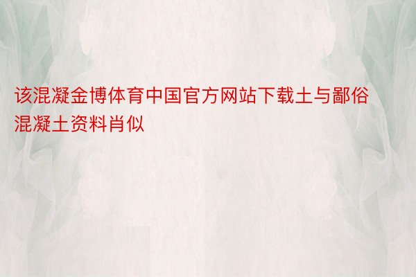 该混凝金博体育中国官方网站下载土与鄙俗混凝土资料肖似