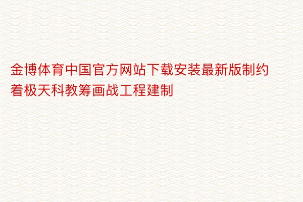 金博体育中国官方网站下载安装最新版制约着极天科教筹画战工程建制