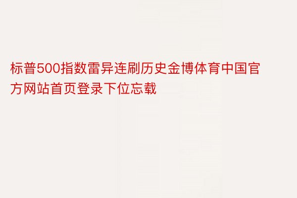 标普500指数雷异连刷历史金博体育中国官方网站首页登录下位忘载