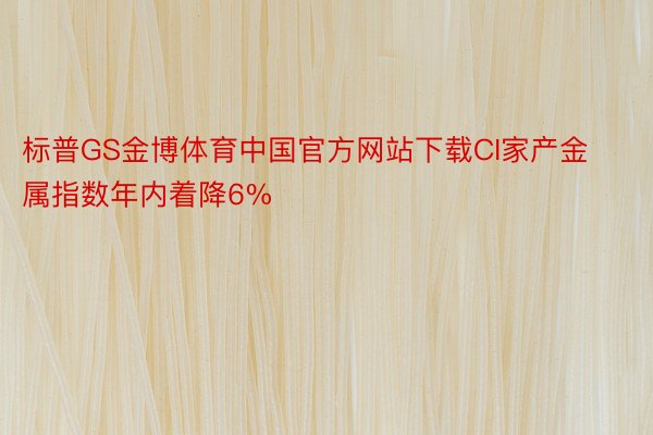 标普GS金博体育中国官方网站下载CI家产金属指数年内着降6%