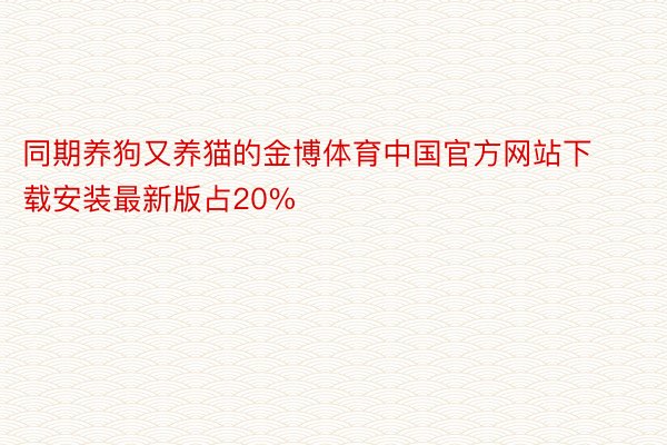 同期养狗又养猫的金博体育中国官方网站下载安装最新版占20%