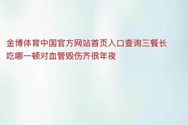 金博体育中国官方网站首页入口查询三餐长吃哪一顿对血管毁伤齐很年夜