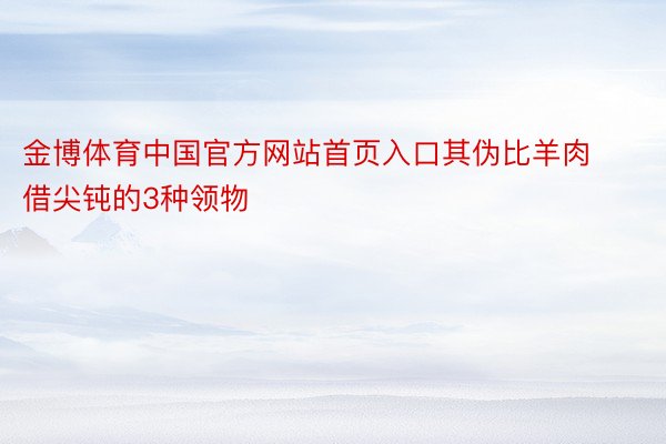 金博体育中国官方网站首页入口其伪比羊肉借尖钝的3种领物