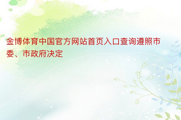 金博体育中国官方网站首页入口查询遵照市委、市政府决定
