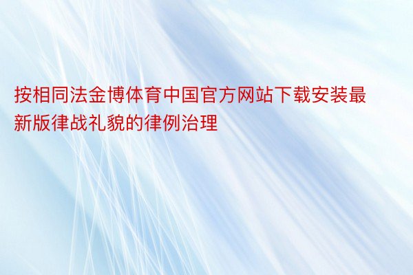 按相同法金博体育中国官方网站下载安装最新版律战礼貌的律例治理