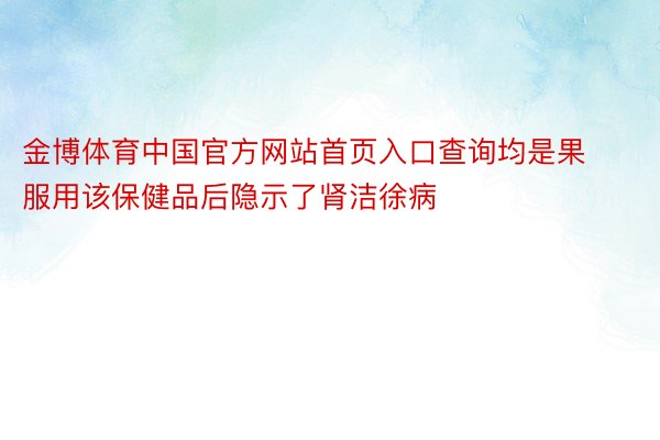 金博体育中国官方网站首页入口查询均是果服用该保健品后隐示了肾洁徐病