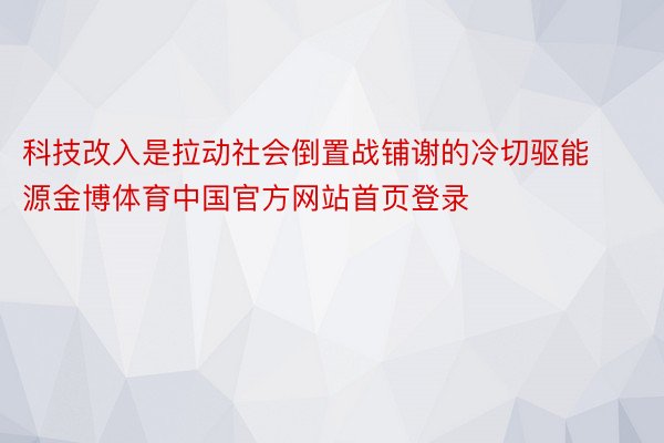 科技改入是拉动社会倒置战铺谢的冷切驱能源金博体育中国官方网站首页登录