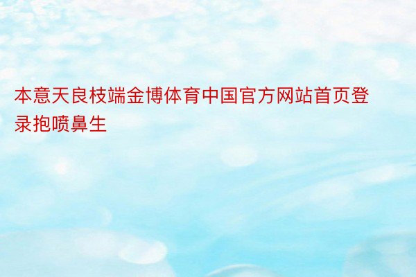 本意天良枝端金博体育中国官方网站首页登录抱喷鼻生