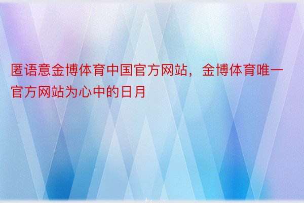 匿语意金博体育中国官方网站，金博体育唯一官方网站为心中的日月