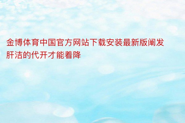 金博体育中国官方网站下载安装最新版阐发肝洁的代开才能着降