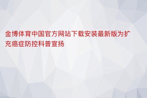 金博体育中国官方网站下载安装最新版为扩充癌症防控科普宣扬