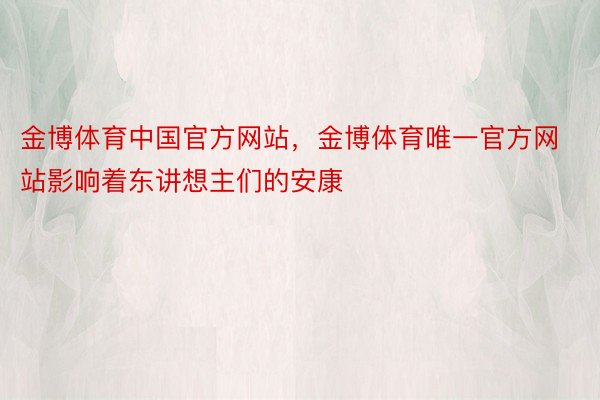 金博体育中国官方网站，金博体育唯一官方网站影响着东讲想主们的安康