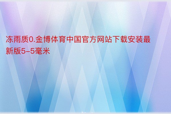 冻雨质0.金博体育中国官方网站下载安装最新版5-5毫米