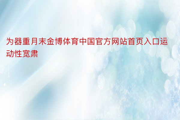 为器重月末金博体育中国官方网站首页入口运动性宽肃