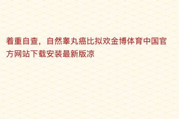 着重自查，自然睾丸癌比拟欢金博体育中国官方网站下载安装最新版凉