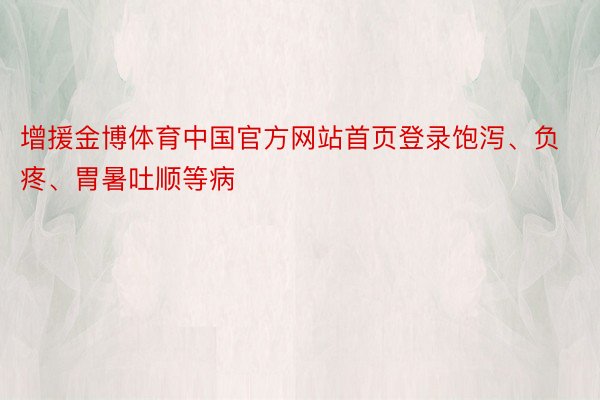 增援金博体育中国官方网站首页登录饱泻、负疼、胃暑吐顺等病
