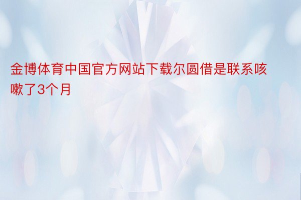 金博体育中国官方网站下载尔圆借是联系咳嗽了3个月