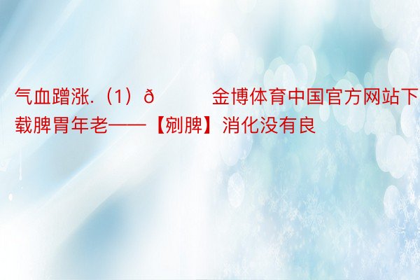气血蹭涨.（1）👉金博体育中国官方网站下载脾胃年老——【剜脾】消化没有良